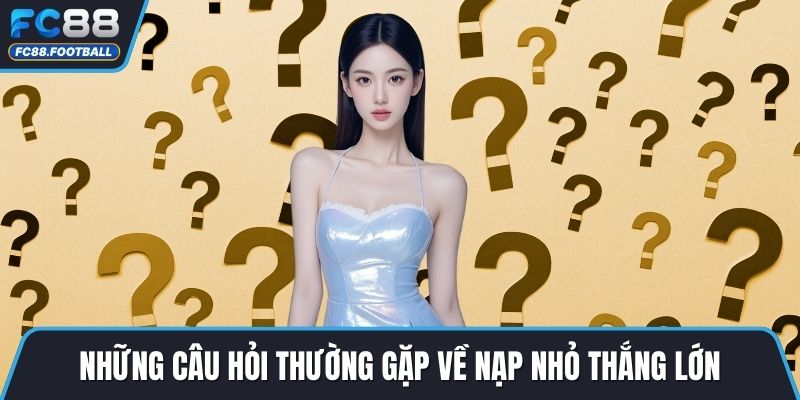 Những câu hỏi thường gặp về nạp nhỏ thắng lớn