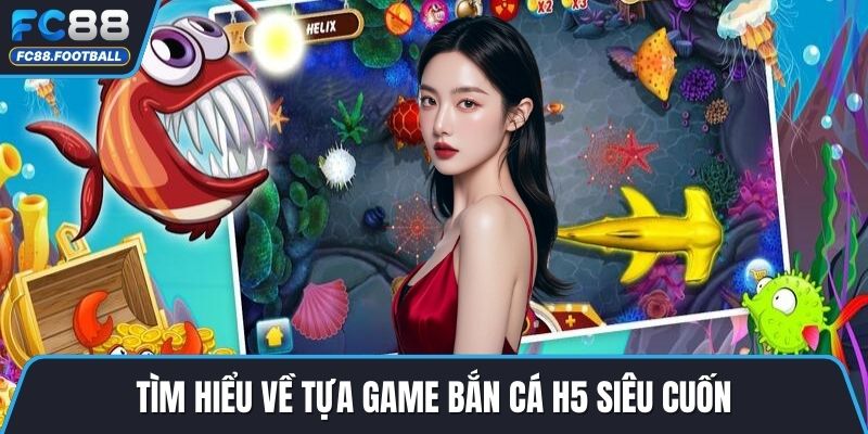 Tìm hiểu về tựa game bắn cá H5 siêu cuốn