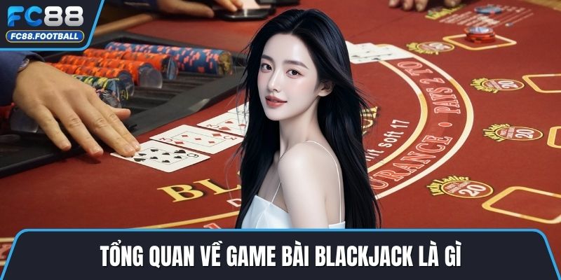 Tổng quan về game bài blackjack là gì